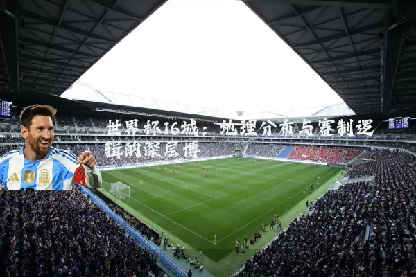 世界杯16城：地理分布与赛制逻辑的深层博弈