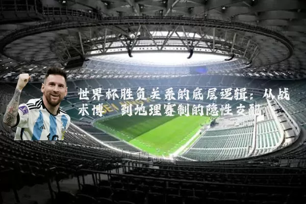 世界杯胜负关系的底层逻辑：从战术博弈到地理赛制的隐性支配