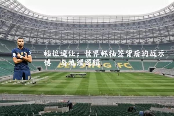 档位避让：世界杯抽签背后的战术博弈与地理逻辑