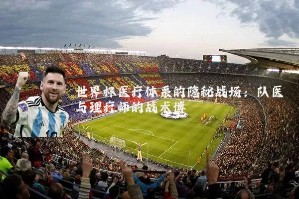 世界杯医疗体系的隐秘战场：队医与理疗师的战术博弈