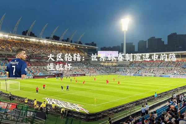 大区轮转：世界杯赛制演进中的隐性杠杆