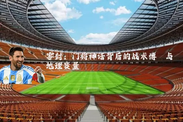 零封：门将神话背后的战术博弈与地理变量
