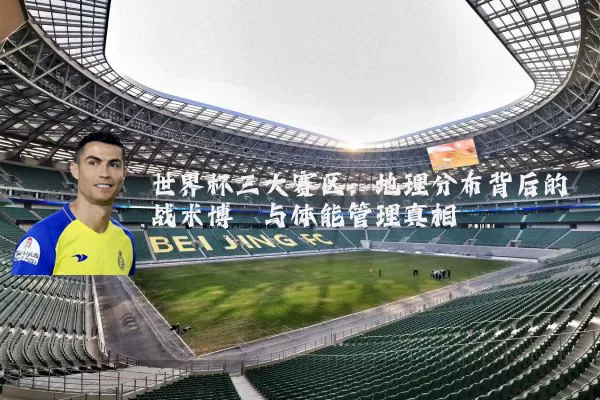 世界杯三大赛区：地理分布背后的战术博弈与体能管理真相