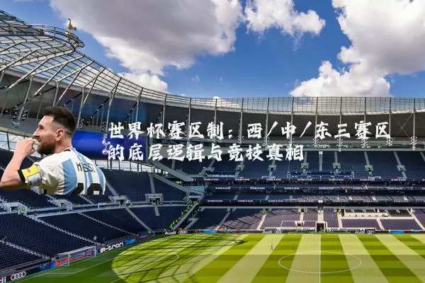 世界杯赛区制:西/中/东三赛区的底层逻辑与竞技真相