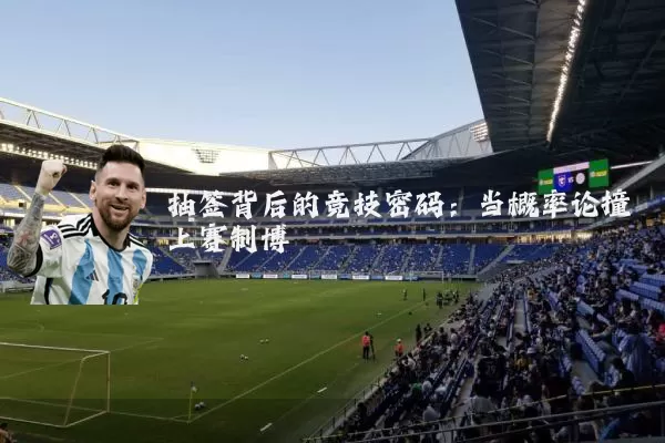 抽签背后的竞技密码：当概率论撞上赛制博弈