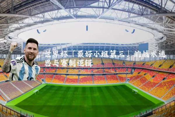 世界杯「最好小组第三」的战术迷思与赛制逻辑